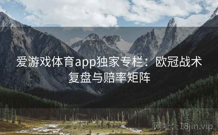 爱游戏体育app独家专栏：欧冠战术复盘与赔率矩阵