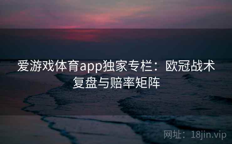 爱游戏体育app独家专栏：欧冠战术复盘与赔率矩阵