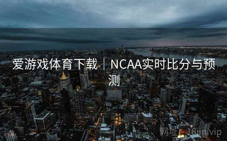 爱游戏体育下载｜NCAA实时比分与预测