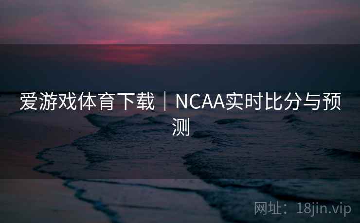 爱游戏体育下载｜NCAA实时比分与预测