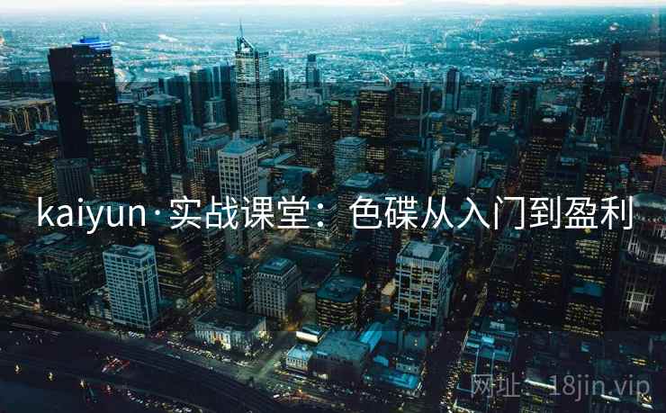 kaiyun·实战课堂：色碟从入门到盈利