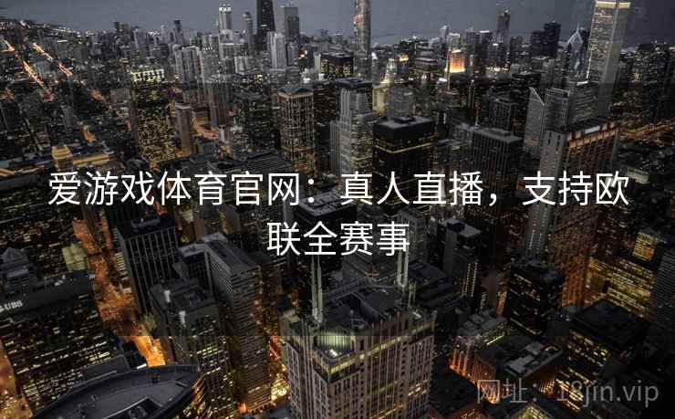 爱游戏体育官网:真人直播,支持欧联全赛事