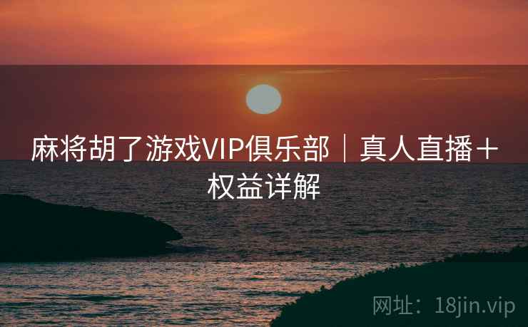 麻将胡了游戏VIP俱乐部|真人直播+权益详解