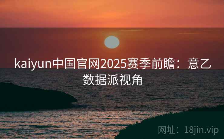 kaiyun中国官网2025赛季前瞻：意乙数据派视角