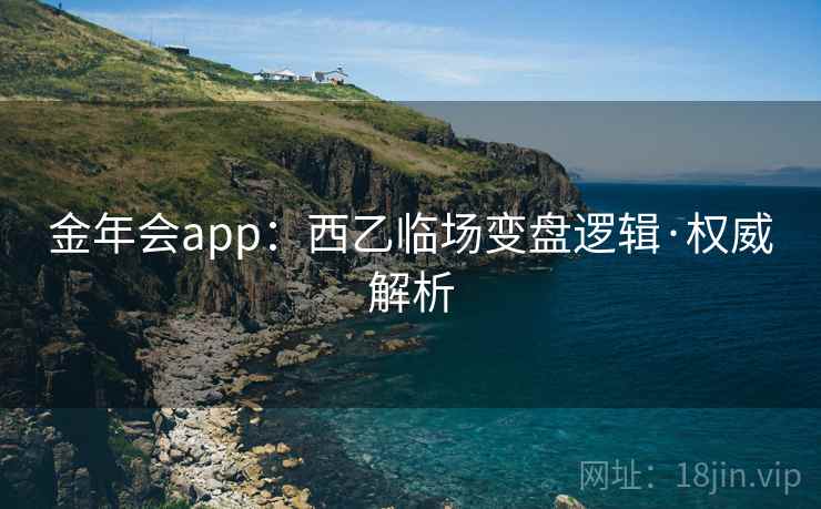 金年会app：西乙临场变盘逻辑·权威解析