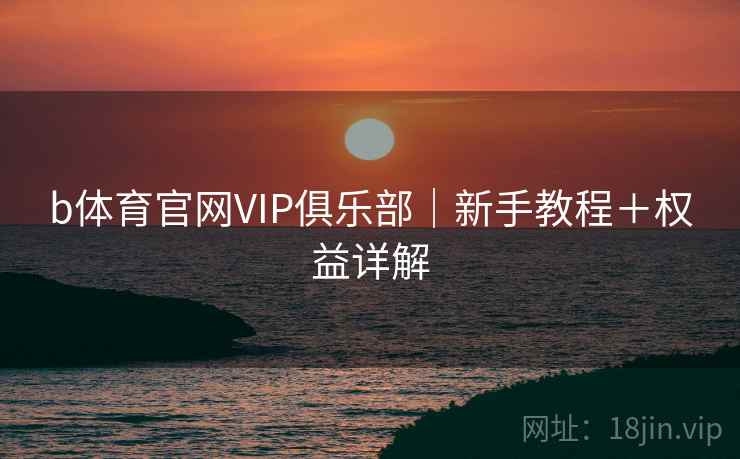 b体育官网VIP俱乐部｜新手教程＋权益详解