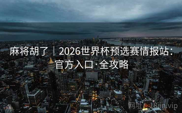 麻将胡了｜2026世界杯预选赛情报站：官方入口·全攻略