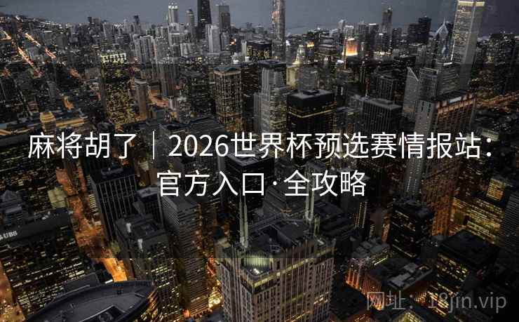 麻将胡了｜2026世界杯预选赛情报站：官方入口·全攻略