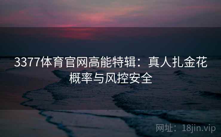 3377体育官网高能特辑：真人扎金花概率与风控安全