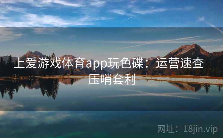 上爱游戏体育app玩色碟：运营速查｜压哨套利