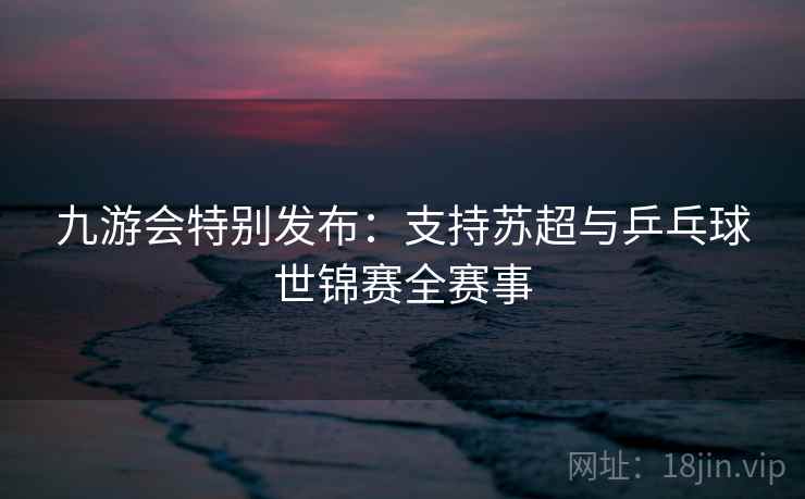 九游会特别发布：支持苏超与乒乓球世锦赛全赛事