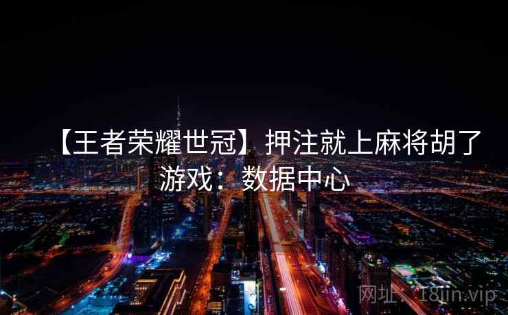 【王者荣耀世冠】押注就上麻将胡了游戏：数据中心