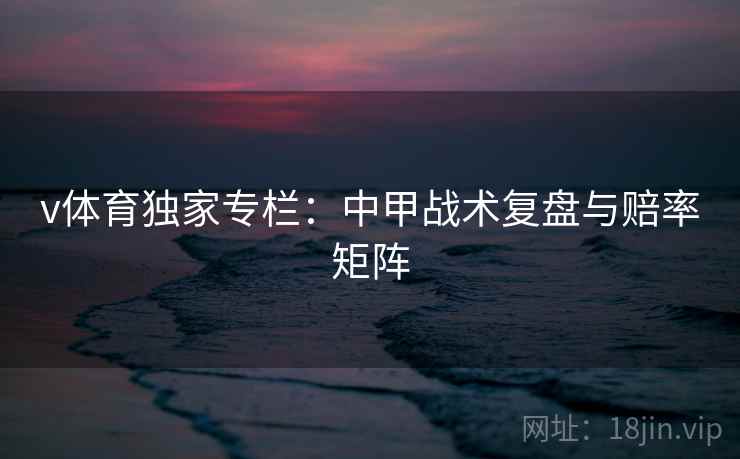 v体育独家专栏：中甲战术复盘与赔率矩阵
