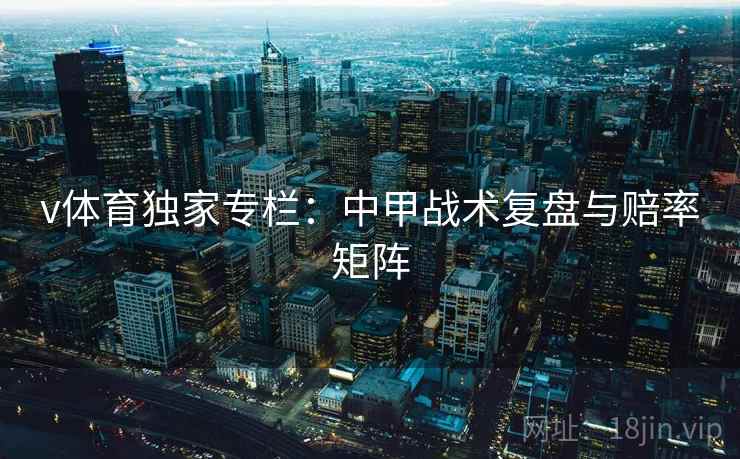 v体育独家专栏：中甲战术复盘与赔率矩阵