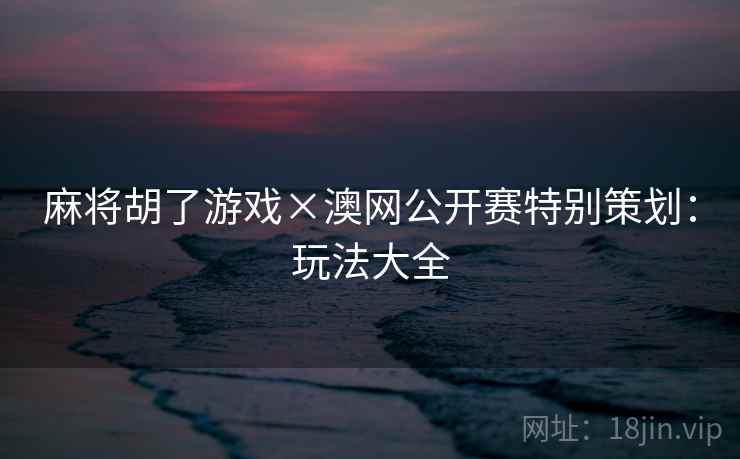 麻将胡了游戏×澳网公开赛特别策划:玩法大全