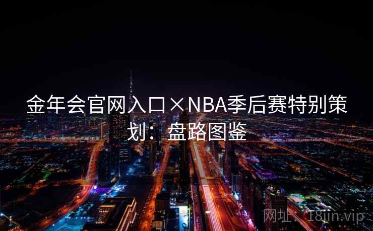 金年会官网入口×NBA季后赛特别策划：盘路图鉴