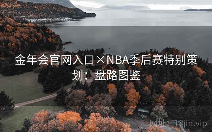 金年会官网入口×NBA季后赛特别策划：盘路图鉴