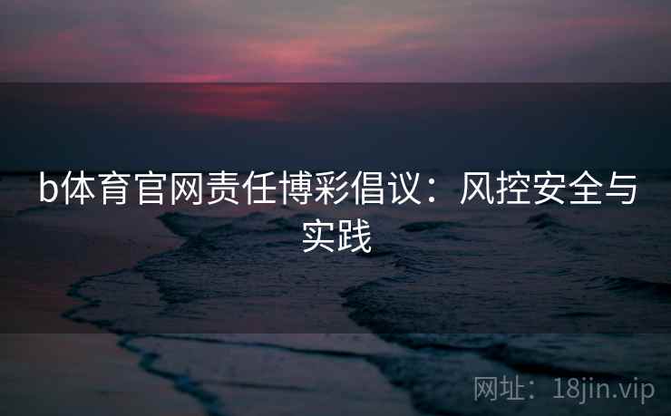 b体育官网责任博彩倡议：风控安全与实践