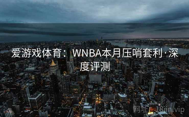 爱游戏体育：WNBA本月压哨套利·深度评测