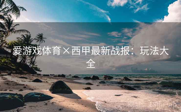 爱游戏体育×西甲最新战报：玩法大全