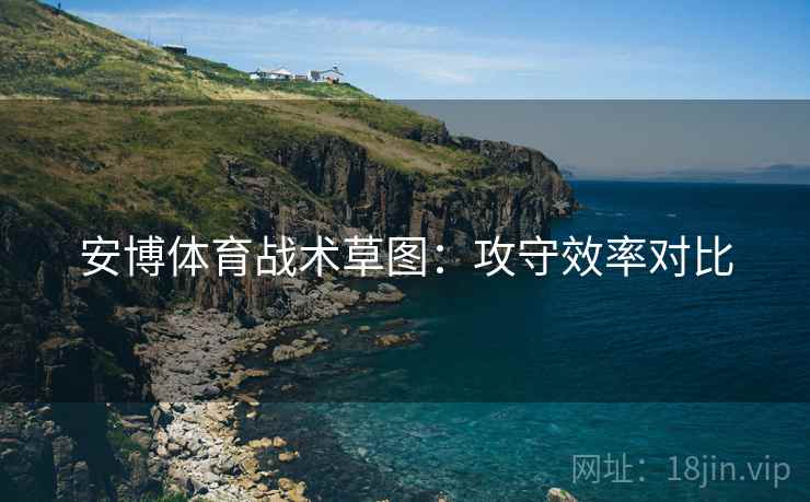 安博体育战术草图：攻守效率对比