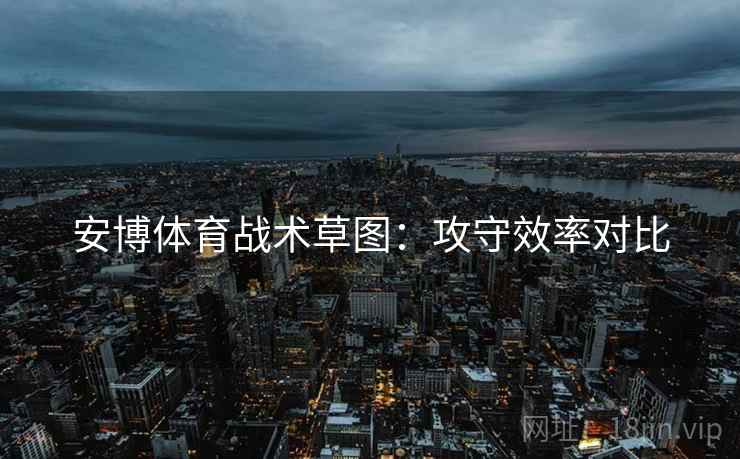 安博体育战术草图：攻守效率对比