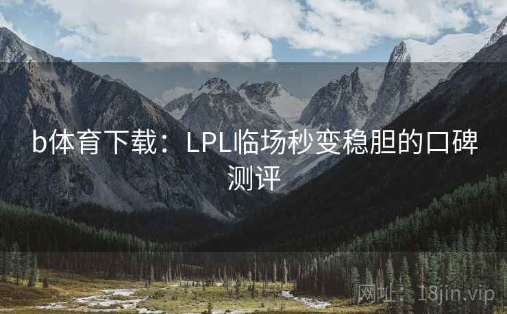 b体育下载：LPL临场秒变稳胆的口碑测评