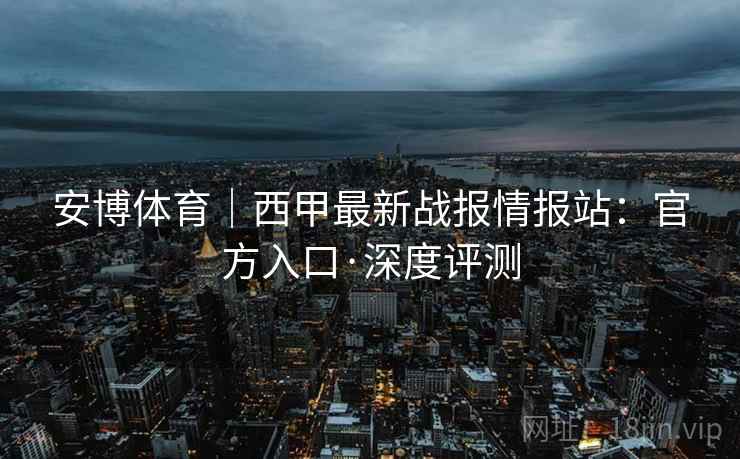 安博体育｜西甲最新战报情报站：官方入口·深度评测