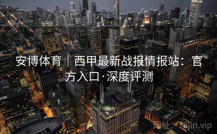 安博体育｜西甲最新战报情报站：官方入口·深度评测