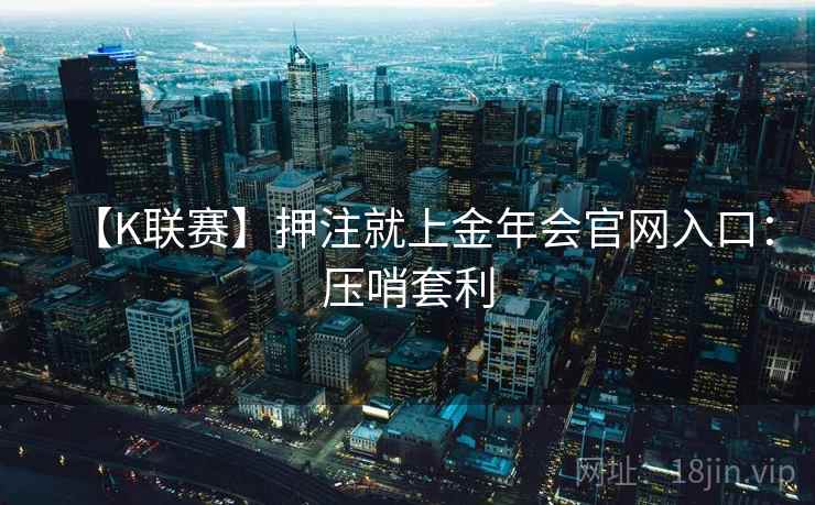 【K联赛】押注就上金年会官网入口：压哨套利